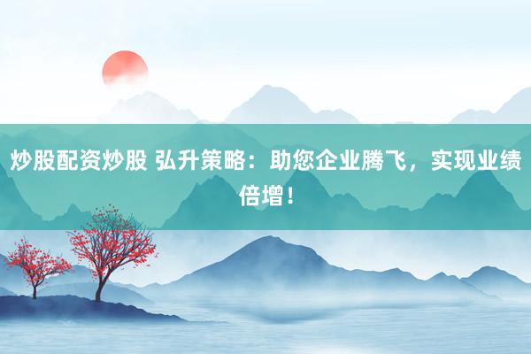 炒股配资炒股 弘升策略:助您企业腾飞,实现业绩倍增!