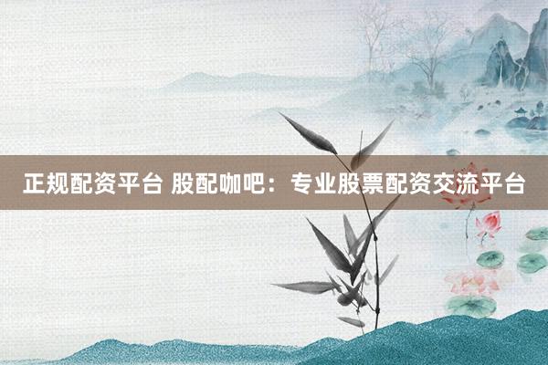 正规配资平台 股配咖吧:专业股票配资交流平台