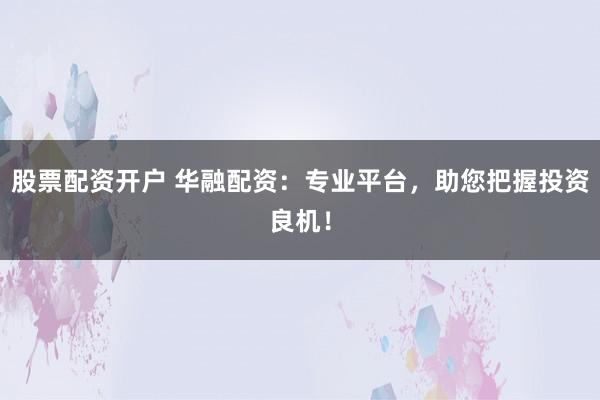 股票配资开户 华融配资：专业平台，助您把握投资良机！