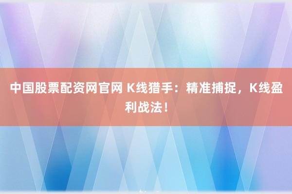 中国股票配资网官网 K线猎手:精准捕捉,K线盈利战法!