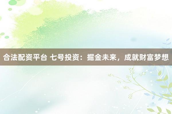 合法配资平台 七号投资:掘金未来,成就财富梦想