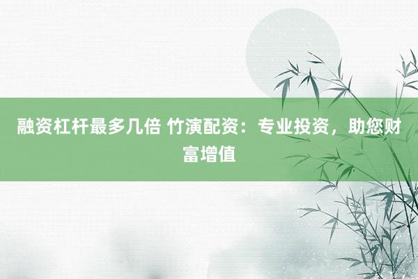 融资杠杆最多几倍 竹演配资:专业投资,助您财富增值