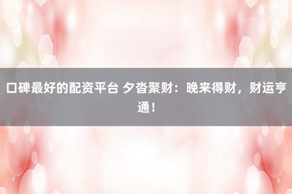 口碑最好的配资平台 夕沓聚财:晚来得财,财运亨通!