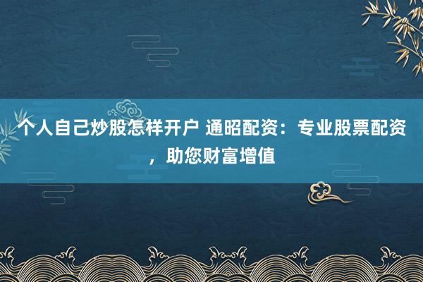 个人自己炒股怎样开户 通昭配资:专业股票配资,助您财富增值