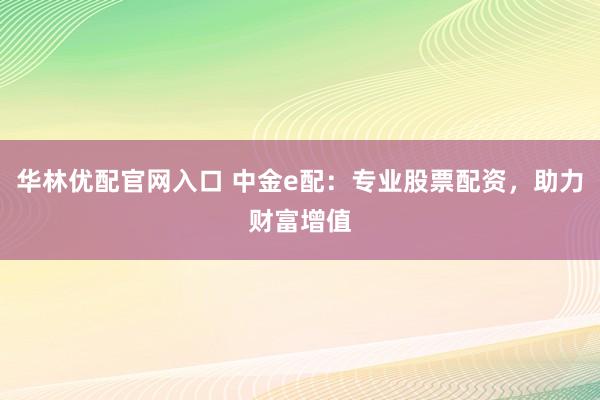 华林优配官网入口 中金e配:专业股票配资,助力财富增值