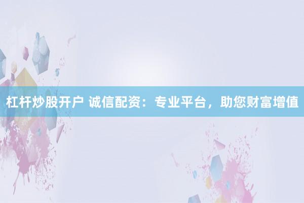 杠杆炒股开户 诚信配资:专业平台,助您财富增值
