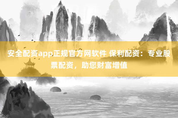 安全配资app正规官方网软件 保利配资:专业股票配资,助您财富增值