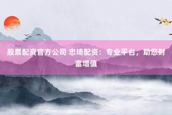 股票配资官方公司 忠琦配资:专业平台,助您财富增值