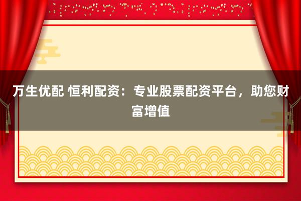 万生优配 恒利配资：专业股票配资平台，助您财富增值