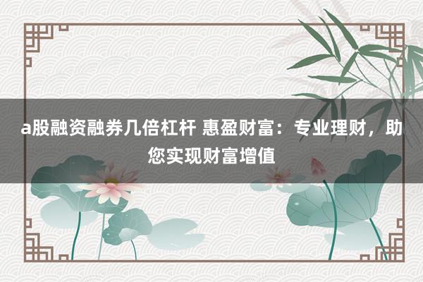 a股融资融券几倍杠杆 惠盈财富:专业理财,助您实现财富增值