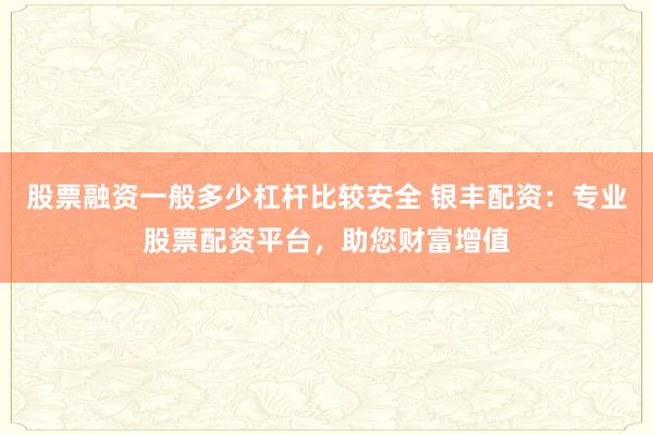 股票融资一般多少杠杆比较安全 银丰配资:专业股票配资平台,助您财富增值