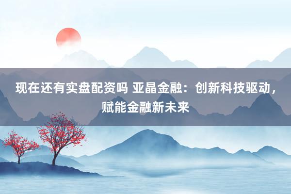 现在还有实盘配资吗 亚晶金融:创新科技驱动,赋能金融新未来