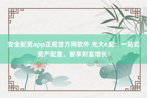 安全配资app正规官方网软件 光大e配:一站式资产配置,智享财富增长!