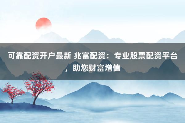 可靠配资开户最新 兆富配资:专业股票配资平台,助您财富增值