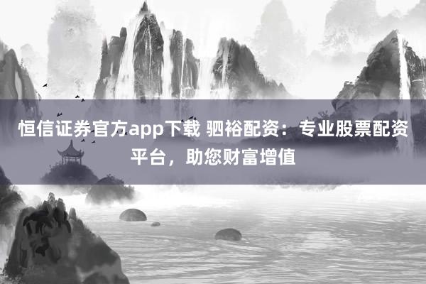 恒信证券官方app下载 驷裕配资:专业股票配资平台,助您财富增值