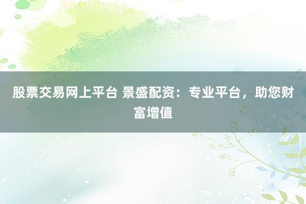 股票交易网上平台 景盛配资:专业平台,助您财富增值