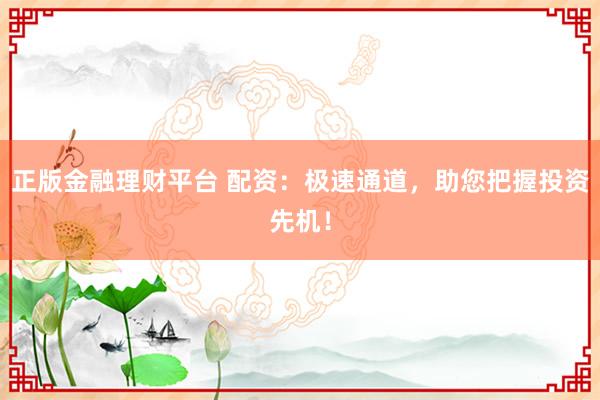 正版金融理财平台 配资:极速通道,助您把握投资先机!