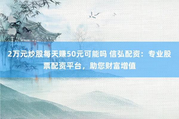 2万元炒股每天赚50元可能吗 信弘配资:专业股票配资平台,助您财富增值