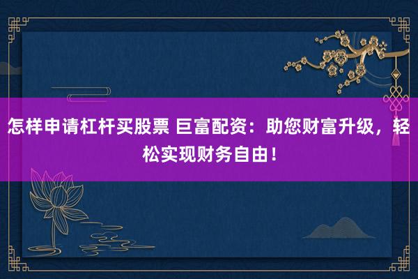 怎样申请杠杆买股票 巨富配资:助您财富升级,轻松实现财务自由!