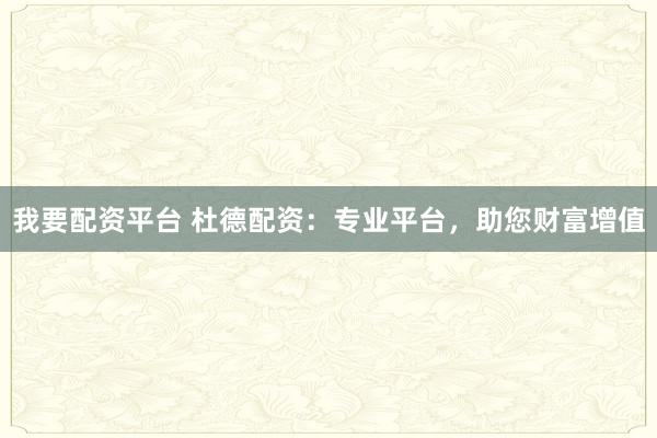 我要配资平台 杜德配资:专业平台,助您财富增值