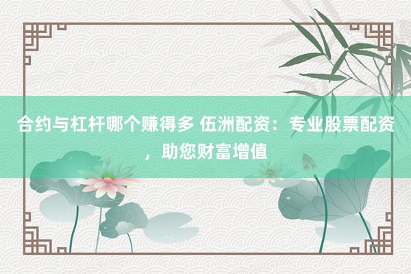 合约与杠杆哪个赚得多 伍洲配资:专业股票配资,助您财富增值