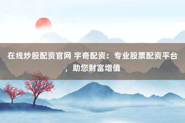 在线炒股配资官网 宇奇配资:专业股票配资平台,助您财富增值
