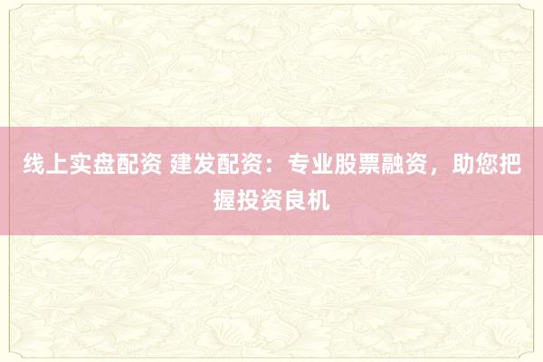 线上实盘配资 建发配资:专业股票融资,助您把握投资良机