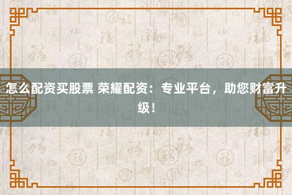 怎么配资买股票 荣耀配资:专业平台,助您财富升级!