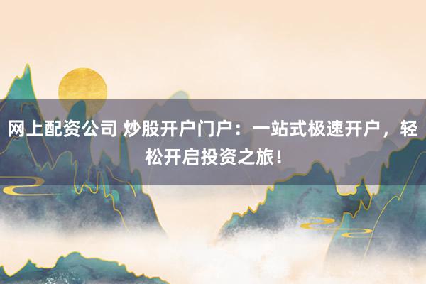 网上配资公司 炒股开户门户:一站式极速开户,轻松开启投资之旅!