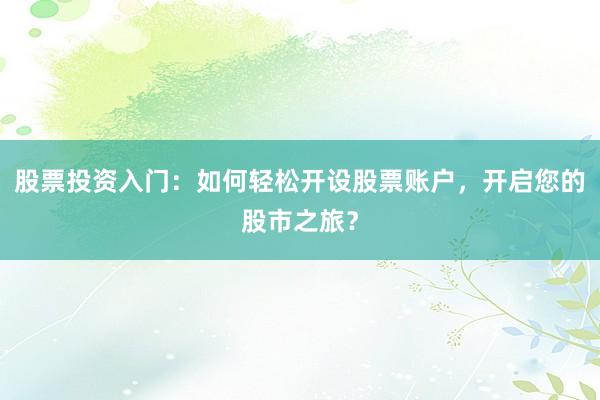 股票投资入门:如何轻松开设股票账户,开启您的股市之旅?