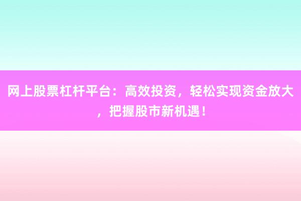 网上股票杠杆平台:高效投资,轻松实现资金放大,把握股市新机遇!