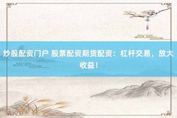 炒股配资门户 股票配资期货配资:杠杆交易,放大收益!