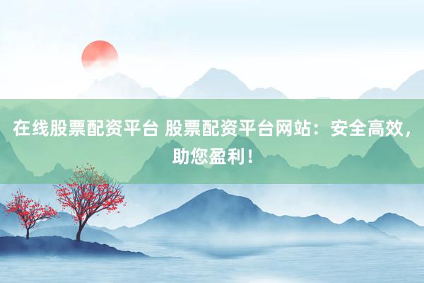 在线股票配资平台 股票配资平台网站:安全高效,助您盈利!