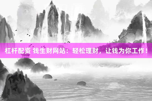 杠杆配资 钱生财网站:轻松理财,让钱为你工作!