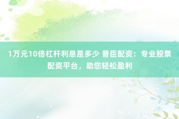 1万元10倍杠杆利息是多少 普臣配资：专业股票配资平台，助您轻松盈利