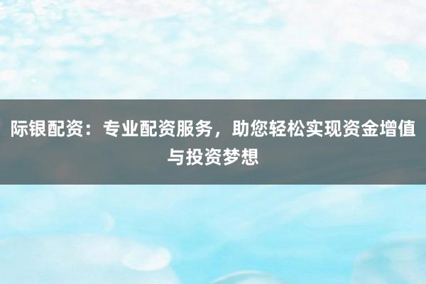 际银配资:专业配资服务,助您轻松实现资金增值与投资梦想