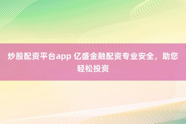 炒股配资平台app 亿盛金融配资专业安全，助您轻松投资