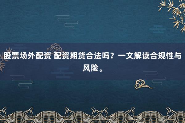 股票场外配资 配资期货合法吗？一文解读合规性与风险。