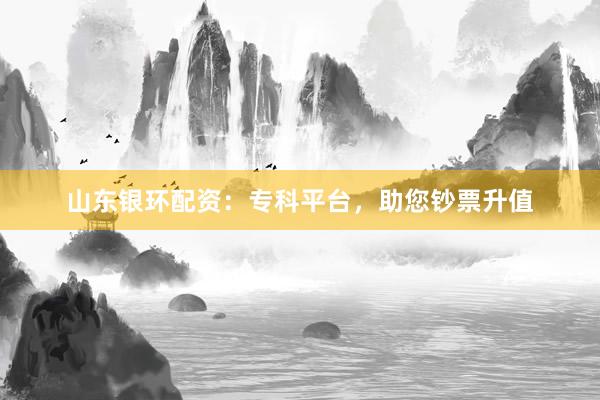 山东银环配资：专科平台，助您钞票升值
