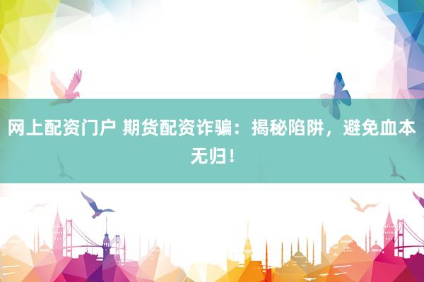网上配资门户 期货配资诈骗：揭秘陷阱，避免血本无归！