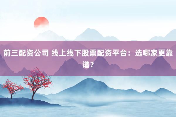 前三配资公司 线上线下股票配资平台:选哪家更靠谱?
