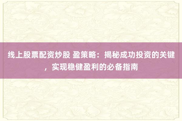 线上股票配资炒股 盈策略:揭秘成功投资的关键,实现稳健盈利的必备指南