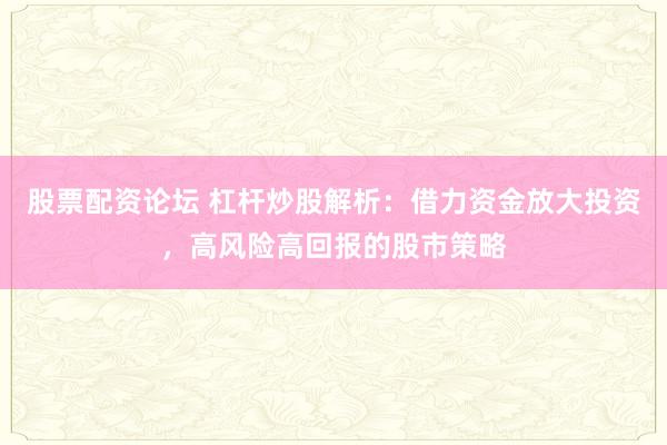 股票配资论坛 杠杆炒股解析：借力资金放大投资，高风险高回报的股市策略