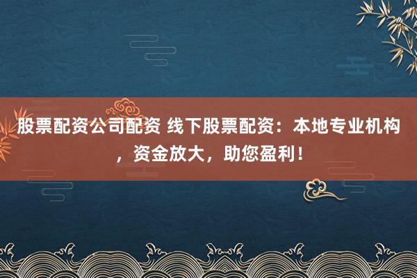 股票配资公司配资 线下股票配资：本地专业机构，资金放大，助您盈利！