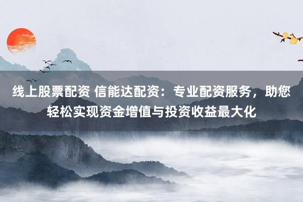 线上股票配资 信能达配资:专业配资服务,助您轻松实现资金增值与投资收益最大化
