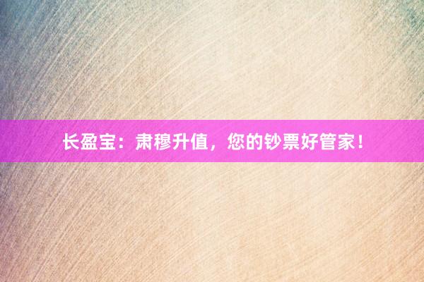 长盈宝：肃穆升值，您的钞票好管家！