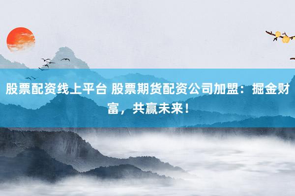 股票配资线上平台 股票期货配资公司加盟:掘金财富,共赢未来!