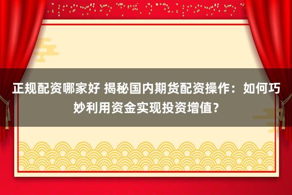 正规配资哪家好 揭秘国内期货配资操作：如何巧妙利用资金实现投资增值？