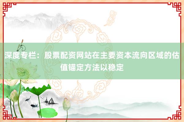 深度专栏：股票配资网站在主要资本流向区域的估值锚定方法以稳定