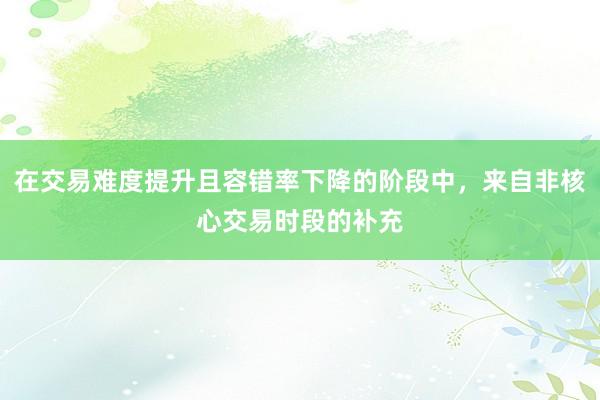在交易难度提升且容错率下降的阶段中，来自非核心交易时段的补充